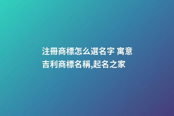 注冊商標怎么選名字 寓意吉利商標名稱,起名之家-第1張-商標起名-玄機派
